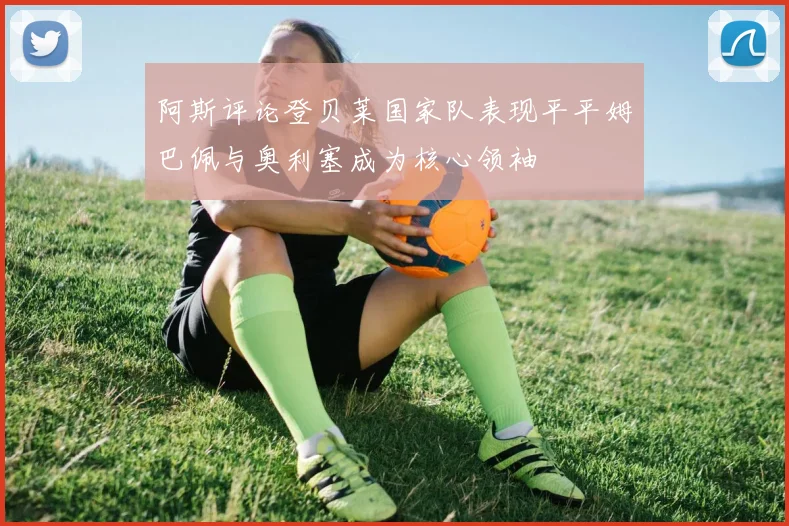 阿斯评论登贝莱国家队表现平平姆巴佩与奥利塞成为核心领袖