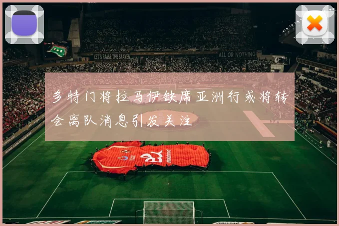 多特门将拉马伊缺席亚洲行或将转会离队消息引发关注