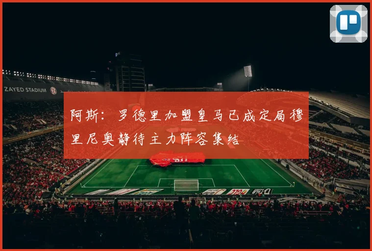 阿斯:罗德里加盟皇马已成定局穆里尼奥静待主力阵容集结