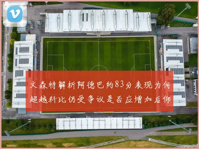 文森特解析阿德巴约83分表现为何超越科比仍受争议是否应增加后仰跳投比例