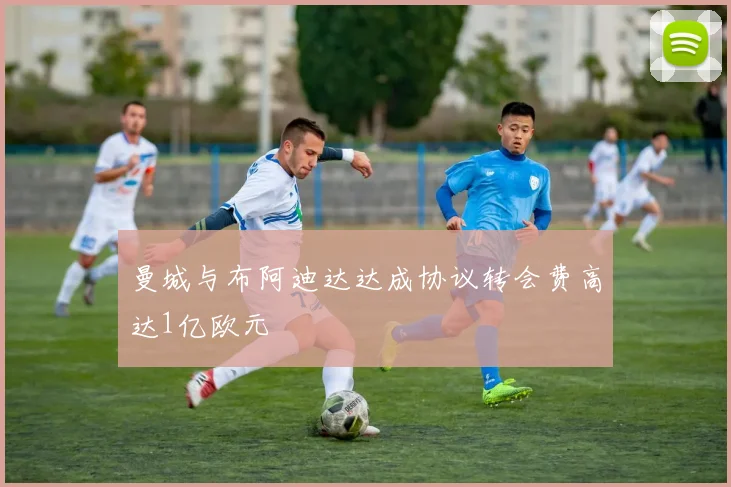 曼城与布阿迪达达成协议转会费高达1亿欧元