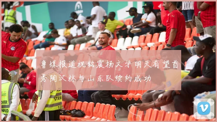鲁媒报道祝铭震杨文学明天有望首秀陶汉林与山东队续约成功