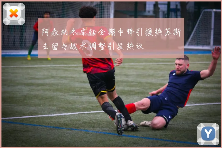 阿森纳冬季转会期中锋引援热苏斯去留与战术调整引发热议