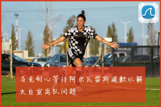 马竞耐心等待阿尔瓦雷斯道歉以解决自宣离队问题
